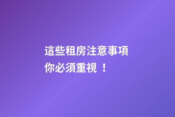 這些租房注意事項 你必須重視！
